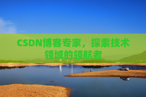 CSDN博客专家,探索技术领域的领航者 CSDN博客专家,探索技术领域的领航者